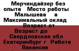 Мерчендайзер без опыта › Место работы ­ Малышева,85 а › Максимальный оклад ­ 15 000 › Возраст от ­ 18 › Возраст до ­ 35 - Свердловская обл., Екатеринбург г. Работа » Вакансии   . Свердловская обл.